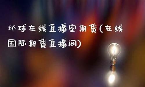 环球金融国际期货在线直播(环球财经国际期货直播)_https://www.wguangz.com_大商所_第1张