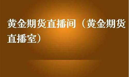 黄金期货直播室富(黄金期货行情直播)_https://www.wguangz.com_广期所_第1张