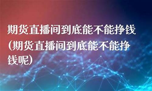期货直播能挣钱(期货直播)_https://www.wguangz.com_上期能源_第1张