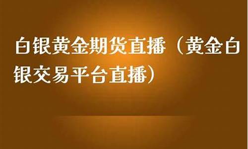 白银黄金期货直播(白银黄金期货平台哪个正规)_https://www.wguangz.com_广期所_第1张