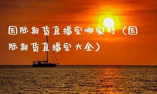 国际期货直播室哪家强(国际期货直播室哪家好)_https://www.wguangz.com_上期能源_第1张