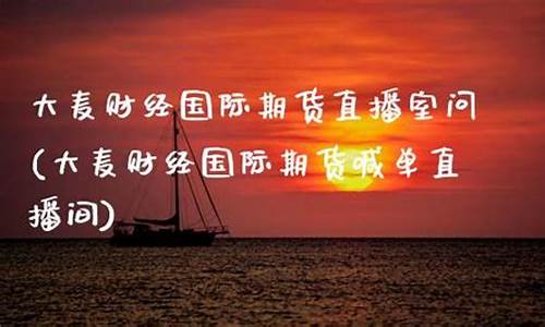 国际期货大麦直播室(大麦财经国际期货喊单直播间)_https://www.wguangz.com_上期所_第1张