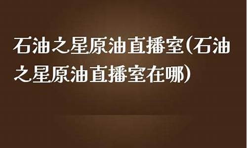 原油之星直播室(原油之星直播室在哪)_https://www.wguangz.com_上期能源_第1张
