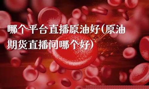 哪个原油直播平台好(哪个原油直播平台好一点)_https://www.wguangz.com_大商所_第1张