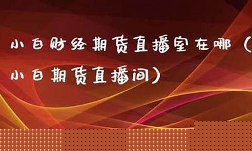 小白财经期货直播室在哪里(小白财经期货直播室在哪里看)_郑商所_第1张_财经网 小白财经期货直播室在哪里(小白财经期货直播室在哪里看)_https://www.wguangz.com_郑商所_第1张